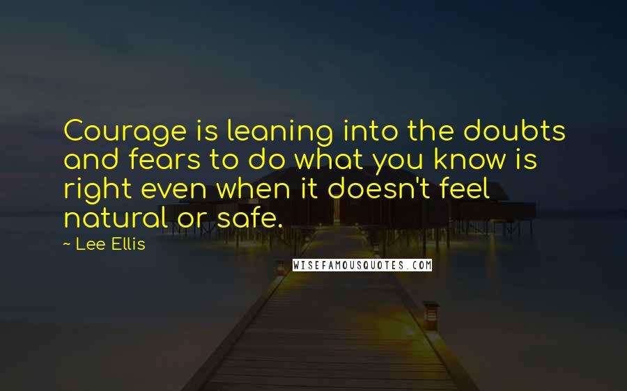 Lee Ellis quotes: Courage is leaning into the doubts and fears to do what you know is right even when it doesn't feel natural or safe.