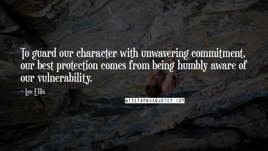 Lee Ellis quotes: To guard our character with unwavering commitment, our best protection comes from being humbly aware of our vulnerability.