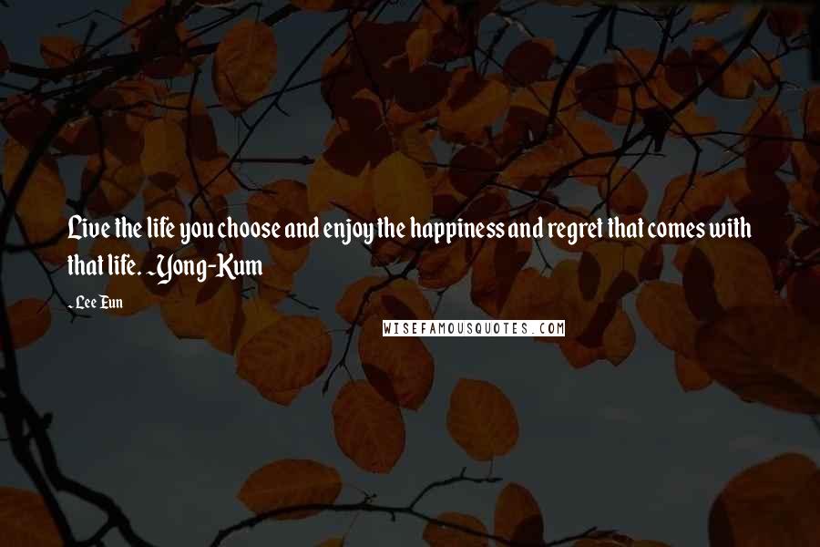 Lee Eun quotes: Live the life you choose and enjoy the happiness and regret that comes with that life. ~Yong-Kum