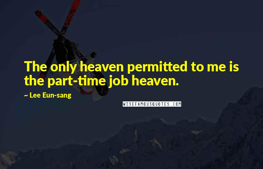 Lee Eun-sang quotes: The only heaven permitted to me is the part-time job heaven.
