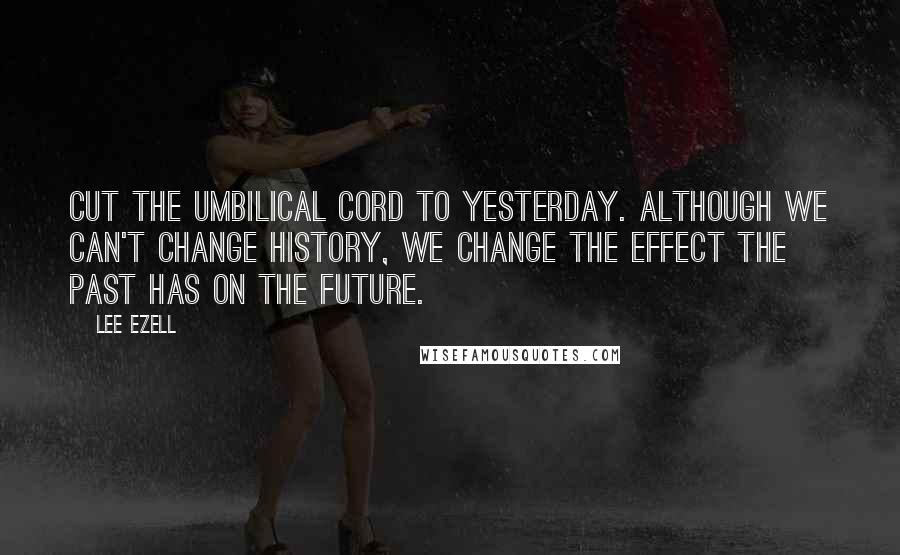 Lee Ezell quotes: Cut the umbilical cord to yesterday. Although we can't change history, we change the effect the past has on the future.