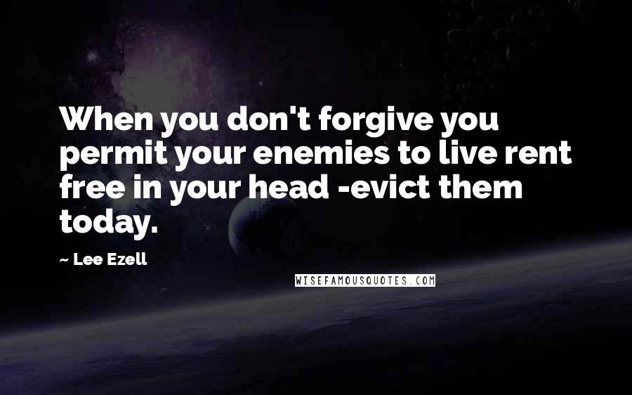 Lee Ezell quotes: When you don't forgive you permit your enemies to live rent free in your head -evict them today.