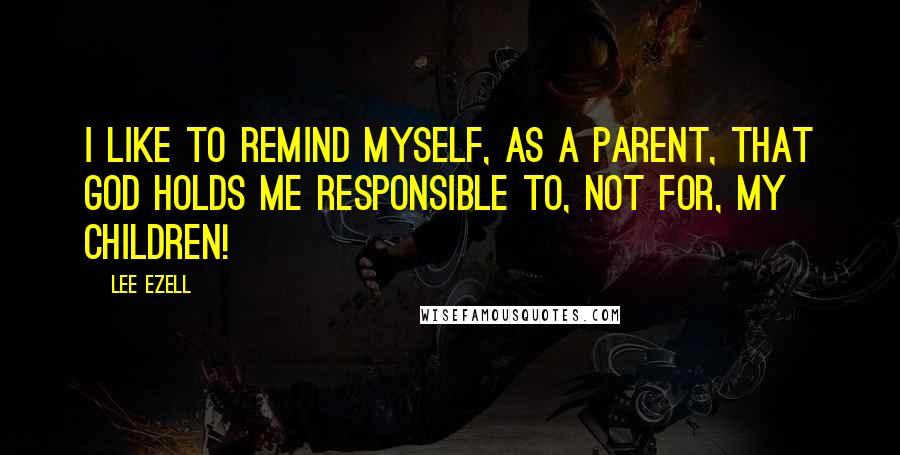 Lee Ezell quotes: I like to remind myself, as a parent, that God holds me responsible to, not for, my children!