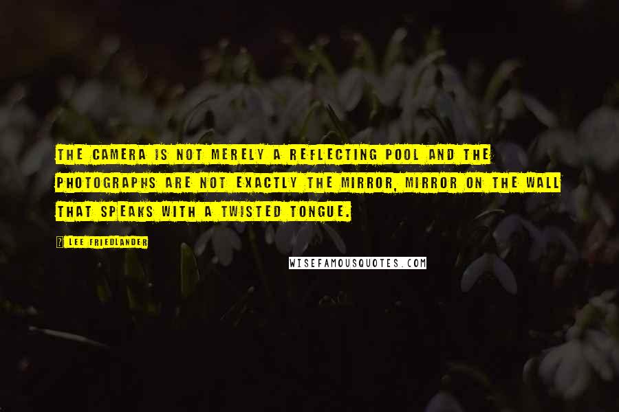 Lee Friedlander quotes: The camera is not merely a reflecting pool and the photographs are not exactly the mirror, mirror on the wall that speaks with a twisted tongue.