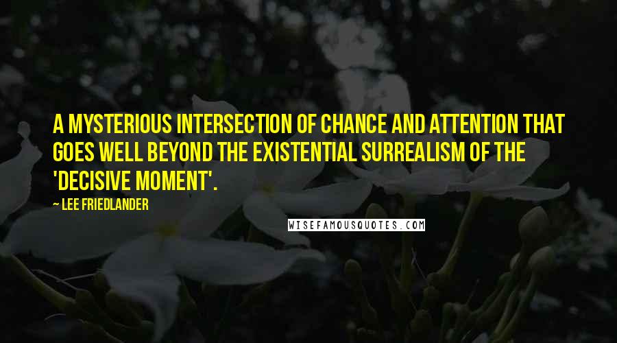 Lee Friedlander quotes: A mysterious intersection of chance and attention that goes well beyond the existential surrealism of the 'decisive moment'.