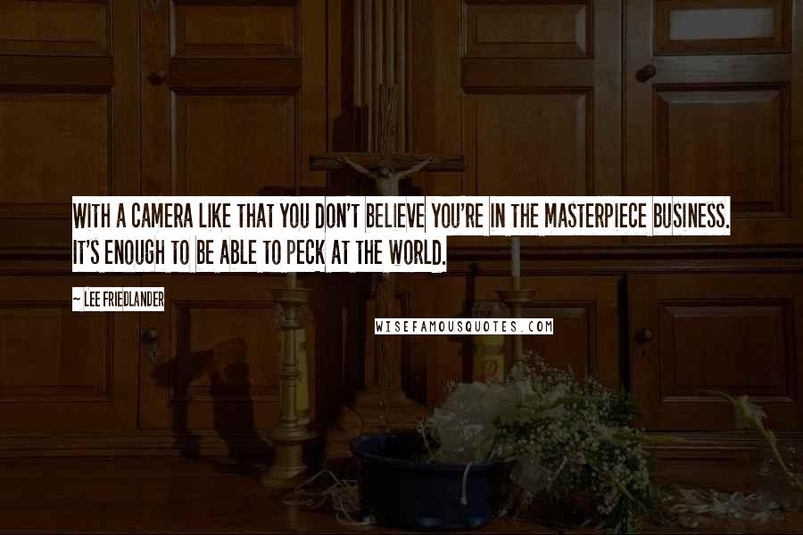 Lee Friedlander quotes: With a camera like that you don't believe you're in the masterpiece business. It's enough to be able to peck at the world.