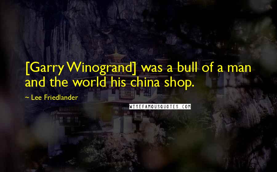 Lee Friedlander quotes: [Garry Winogrand] was a bull of a man and the world his china shop.