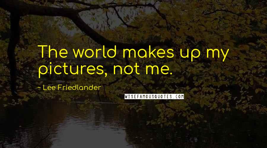 Lee Friedlander quotes: The world makes up my pictures, not me.