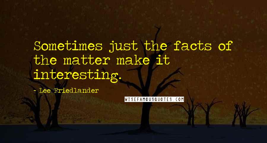 Lee Friedlander quotes: Sometimes just the facts of the matter make it interesting.
