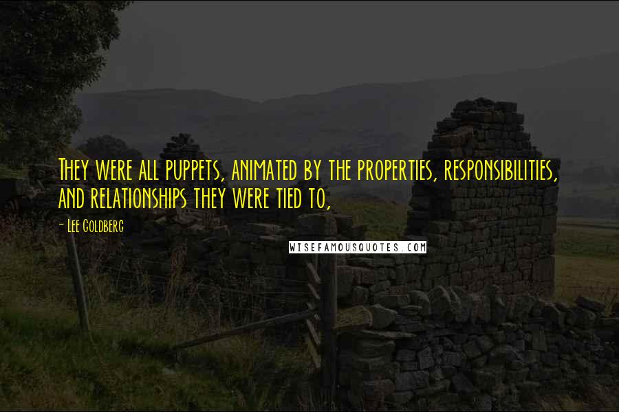 Lee Goldberg quotes: They were all puppets, animated by the properties, responsibilities, and relationships they were tied to, Lee Goldberg quotes: They were all puppets, animated by the properties, responsibilities, and relationships they were tied to,
