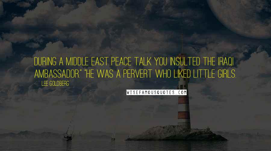 Lee Goldberg quotes: During a Middle East peace talk you insulted the Iraqi ambassador." "He was a pervert who liked little girls.