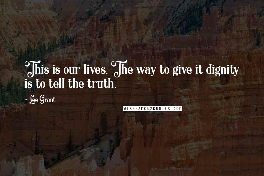 Lee Grant quotes: This is our lives. The way to give it dignity is to tell the truth.
