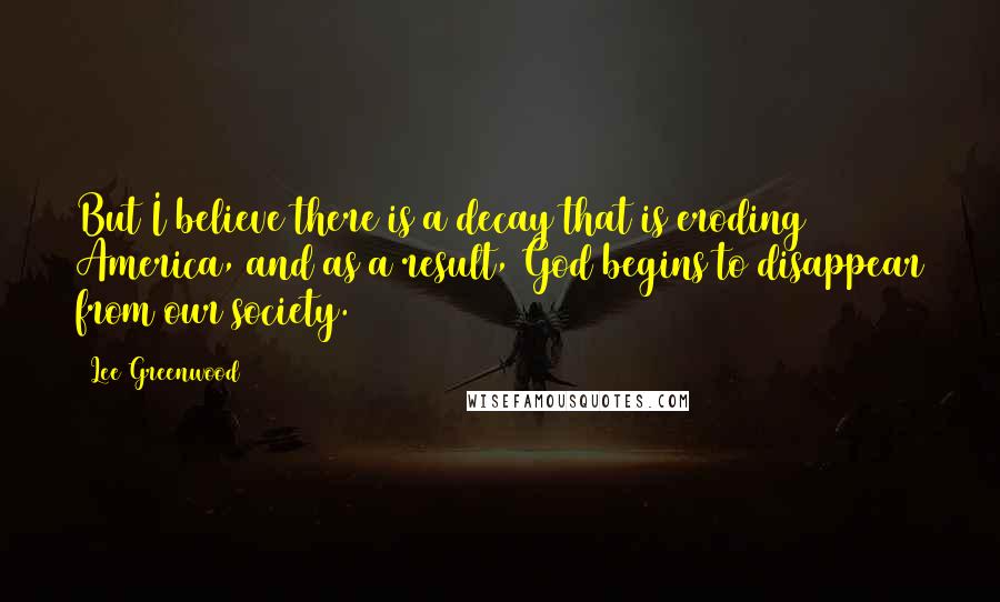 Lee Greenwood quotes: But I believe there is a decay that is eroding America, and as a result, God begins to disappear from our society. Lee Greenwood quotes: But I believe there is a decay that is eroding America, and as a result, God begins to disappear from our society.
