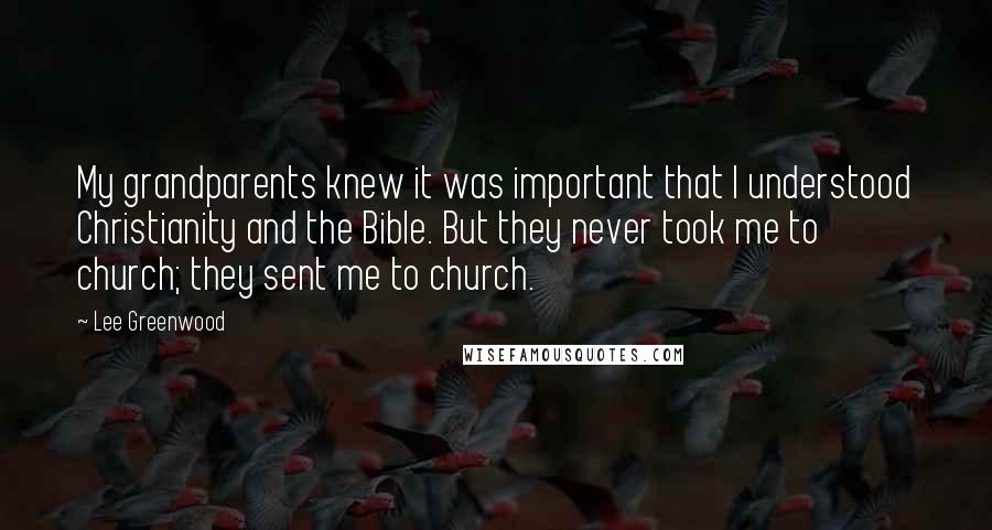 Lee Greenwood quotes: My grandparents knew it was important that I understood Christianity and the Bible. But they never took me to church; they sent me to church.