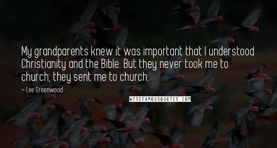 Lee Greenwood quotes: My grandparents knew it was important that I understood Christianity and the Bible. But they never took me to church; they sent me to church. Lee Greenwood quotes: My grandparents knew it was important that I understood Christianity and the Bible. But they never took me to church; they sent me to church.
