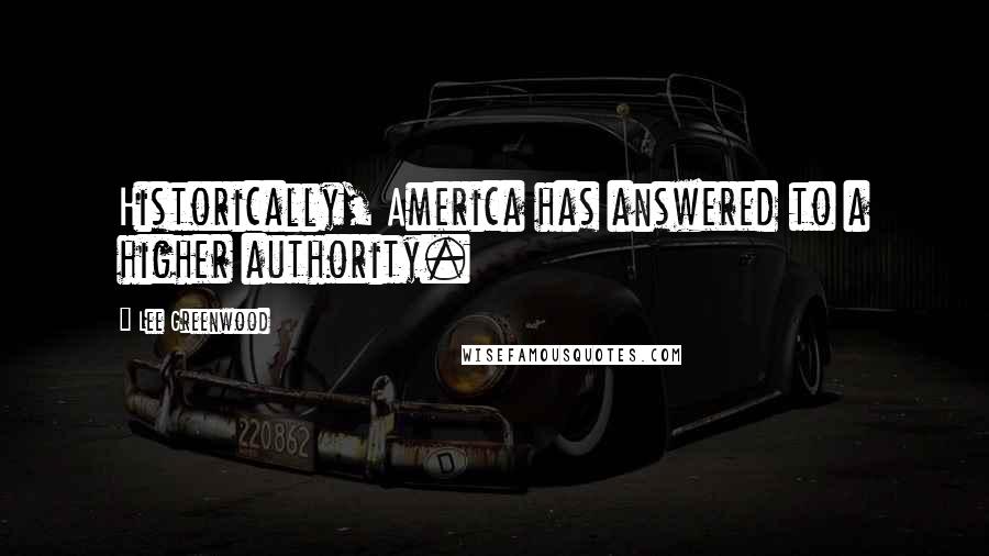 Lee Greenwood quotes: Historically, America has answered to a higher authority.