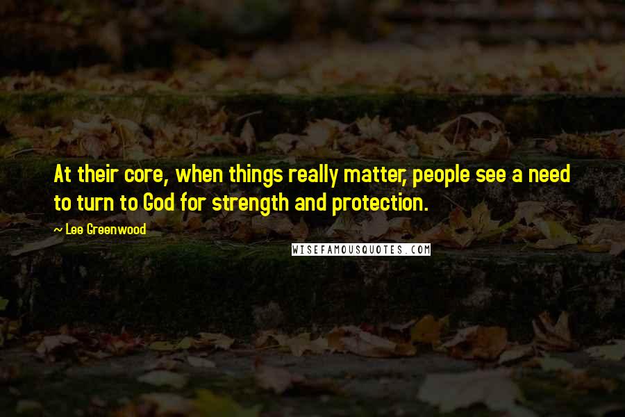 Lee Greenwood quotes: At their core, when things really matter, people see a need to turn to God for strength and protection.