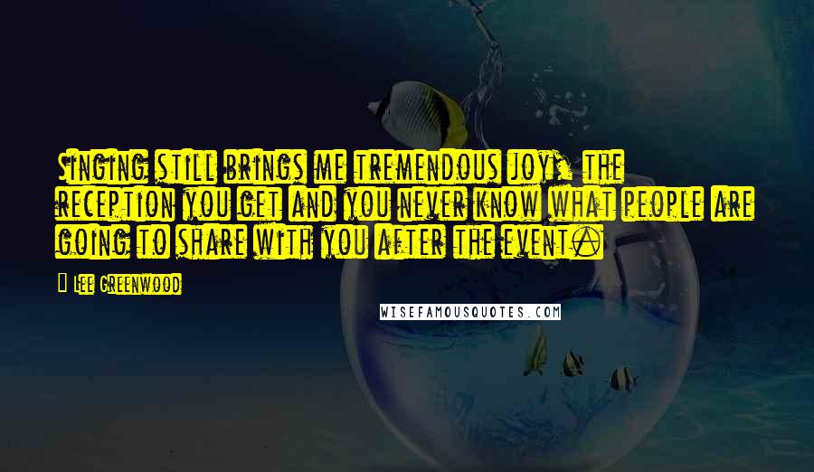 Lee Greenwood quotes: Singing still brings me tremendous joy, the reception you get and you never know what people are going to share with you after the event.