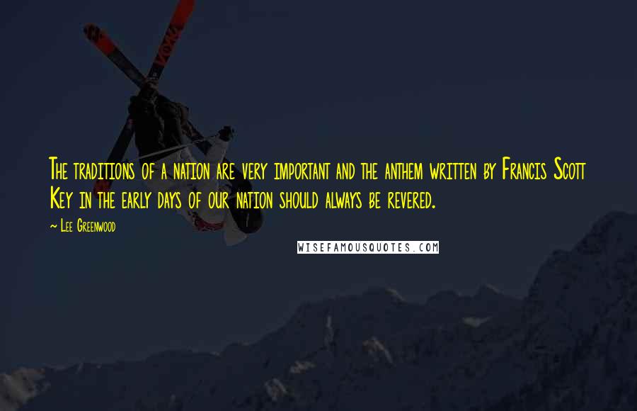 Lee Greenwood quotes: The traditions of a nation are very important and the anthem written by Francis Scott Key in the early days of our nation should always be revered. Lee Greenwood quotes: The traditions of a nation are very important and the anthem written by Francis Scott Key in the early days of our nation should always be revered.