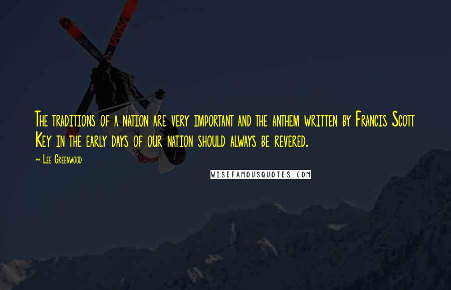 Lee Greenwood quotes: The traditions of a nation are very important and the anthem written by Francis Scott Key in the early days of our nation should always be revered.