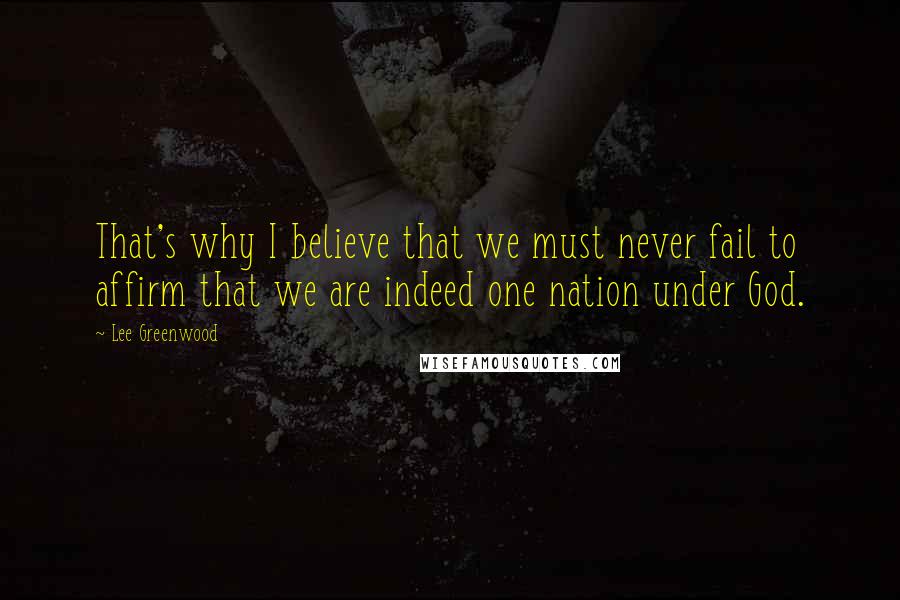 Lee Greenwood quotes: That's why I believe that we must never fail to affirm that we are indeed one nation under God.