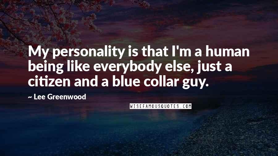 Lee Greenwood quotes: My personality is that I'm a human being like everybody else, just a citizen and a blue collar guy.