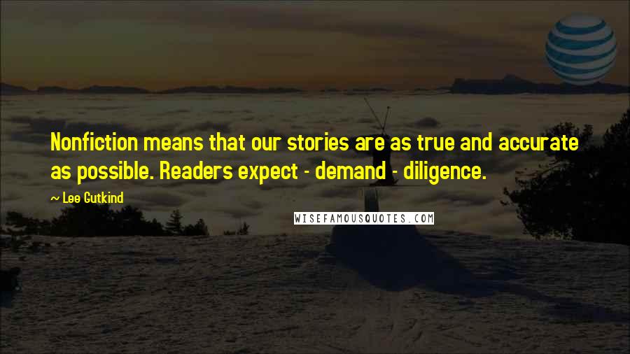 Lee Gutkind quotes: Nonfiction means that our stories are as true and accurate as possible. Readers expect - demand - diligence.