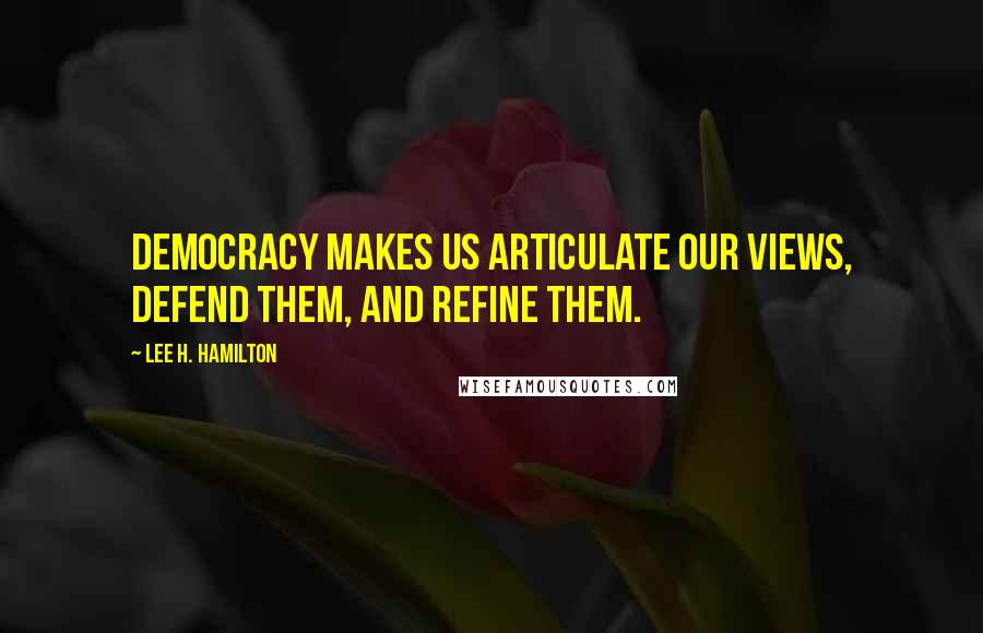 Lee H. Hamilton quotes: Democracy makes us articulate our views, defend them, and refine them.