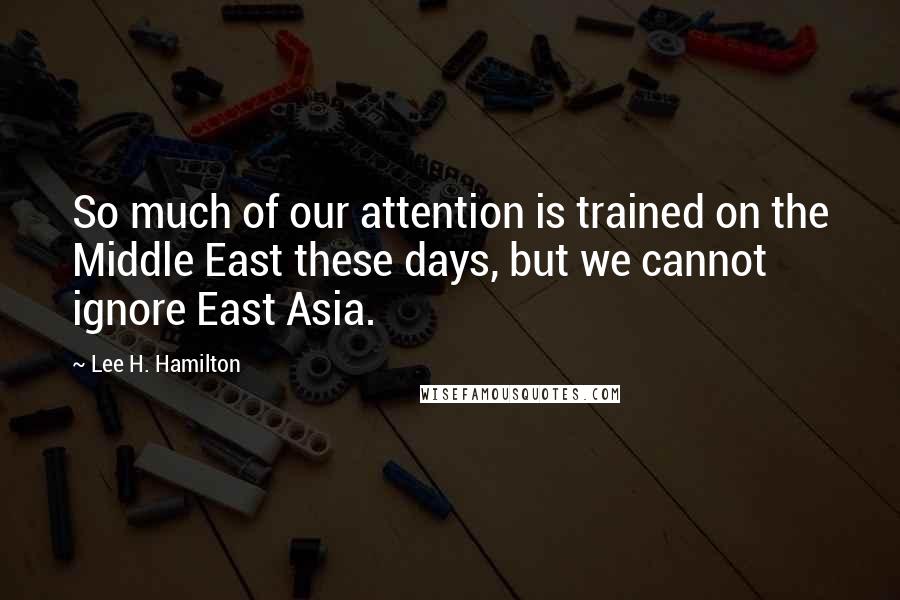 Lee H. Hamilton quotes: So much of our attention is trained on the Middle East these days, but we cannot ignore East Asia.