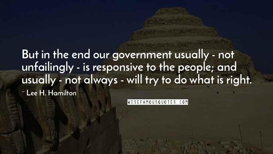 Lee H. Hamilton quotes: But in the end our government usually - not unfailingly - is responsive to the people; and usually - not always - will try to do what is right.