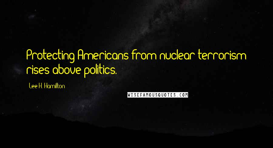 Lee H. Hamilton quotes: Protecting Americans from nuclear terrorism rises above politics.