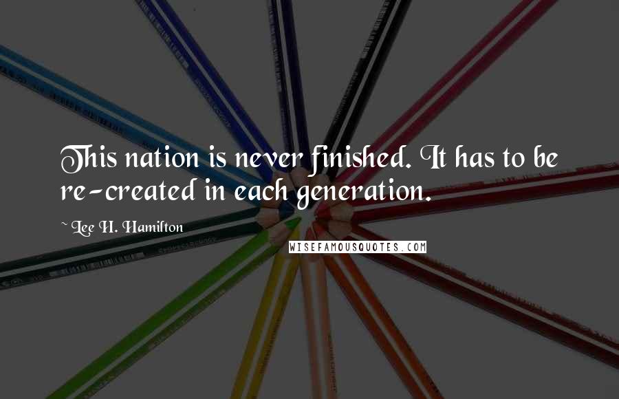 Lee H. Hamilton quotes: This nation is never finished. It has to be re-created in each generation.
