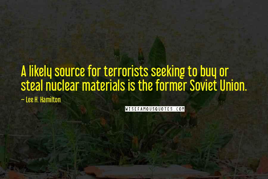 Lee H. Hamilton quotes: A likely source for terrorists seeking to buy or steal nuclear materials is the former Soviet Union.