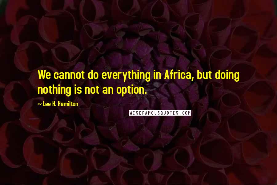 Lee H. Hamilton quotes: We cannot do everything in Africa, but doing nothing is not an option.