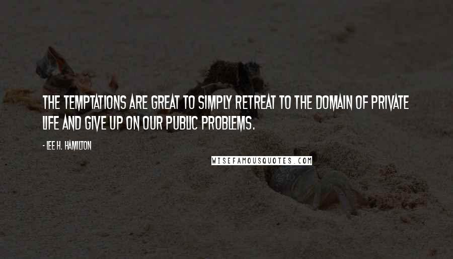 Lee H. Hamilton quotes: The temptations are great to simply retreat to the domain of private life and give up on our public problems.