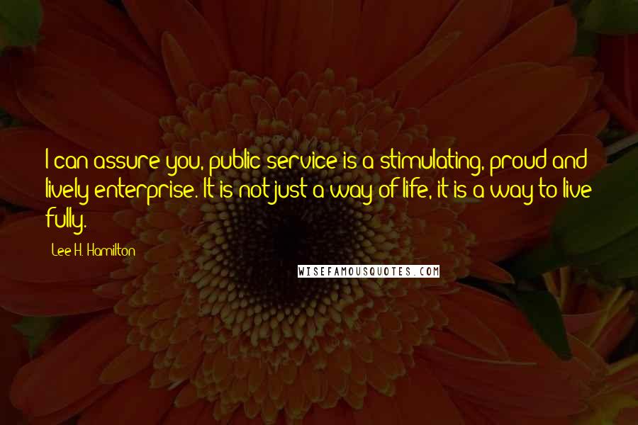 Lee H. Hamilton quotes: I can assure you, public service is a stimulating, proud and lively enterprise. It is not just a way of life, it is a way to live fully.