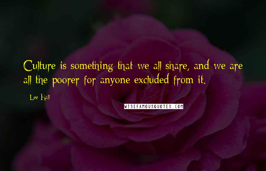Lee Hall quotes: Culture is something that we all share, and we are all the poorer for anyone excluded from it.