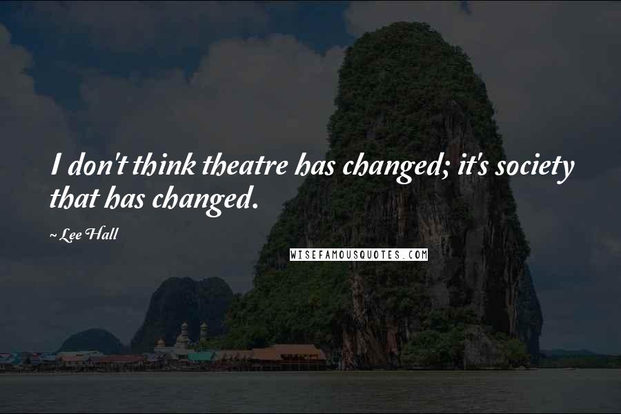 Lee Hall quotes: I don't think theatre has changed; it's society that has changed.