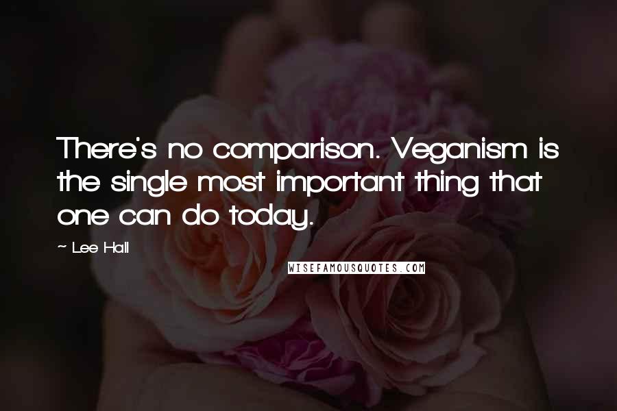 Lee Hall quotes: There's no comparison. Veganism is the single most important thing that one can do today.