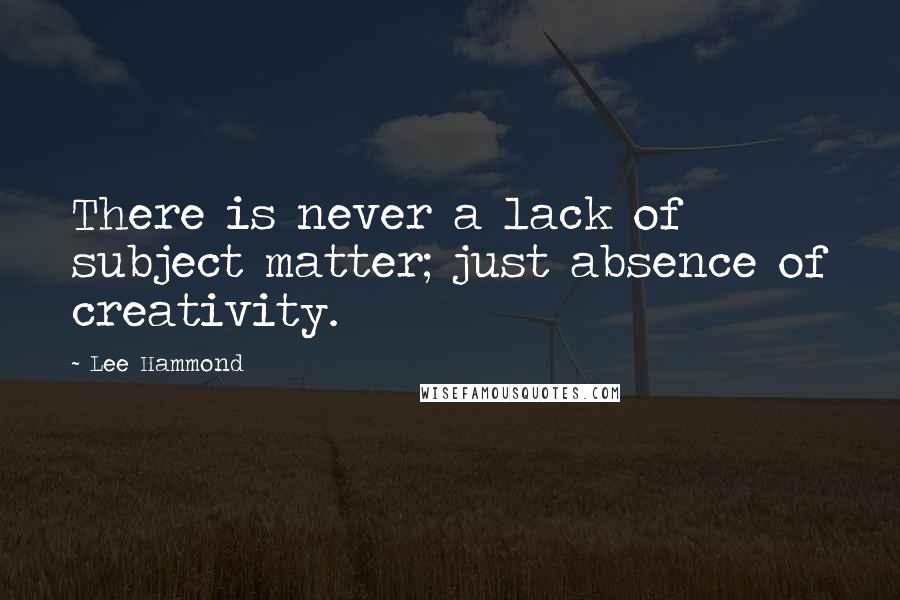 Lee Hammond quotes: There is never a lack of subject matter; just absence of creativity.