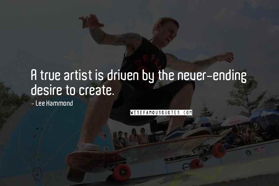 Lee Hammond quotes: A true artist is driven by the never-ending desire to create.