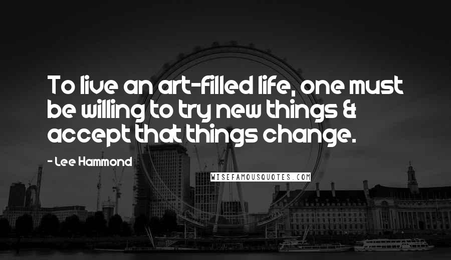 Lee Hammond quotes: To live an art-filled life, one must be willing to try new things & accept that things change.