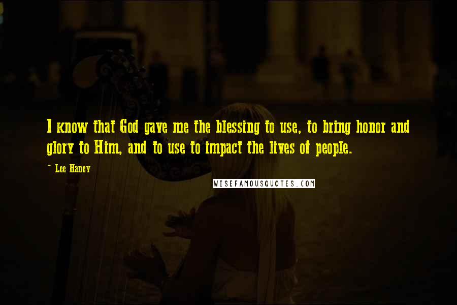 Lee Haney quotes: I know that God gave me the blessing to use, to bring honor and glory to Him, and to use to impact the lives of people.