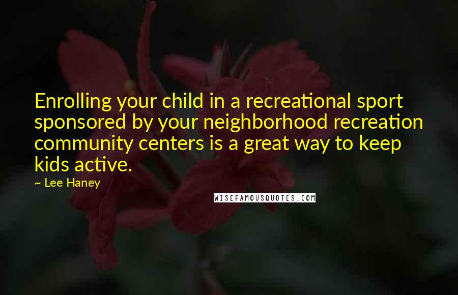 Lee Haney quotes: Enrolling your child in a recreational sport sponsored by your neighborhood recreation community centers is a great way to keep kids active.