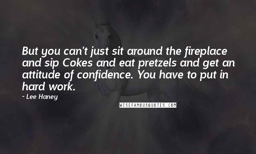 Lee Haney quotes: But you can't just sit around the fireplace and sip Cokes and eat pretzels and get an attitude of confidence. You have to put in hard work.