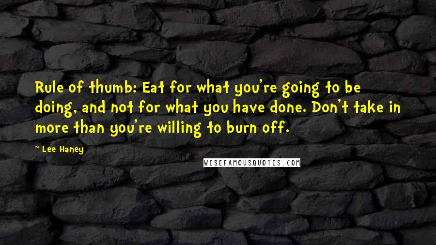 Lee Haney quotes: Rule of thumb: Eat for what you're going to be doing, and not for what you have done. Don't take in more than you're willing to burn off.