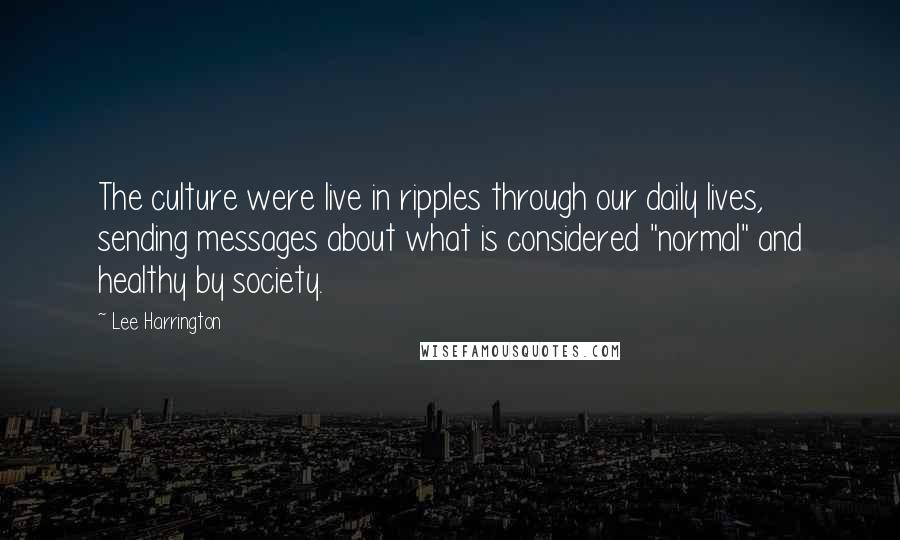 Lee Harrington quotes: The culture were live in ripples through our daily lives, sending messages about what is considered "normal" and healthy by society.