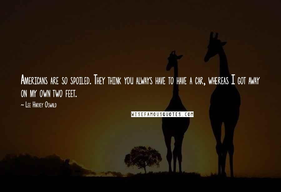 Lee Harvey Oswald quotes: Americans are so spoiled. They think you always have to have a car, whereas I got away on my own two feet.