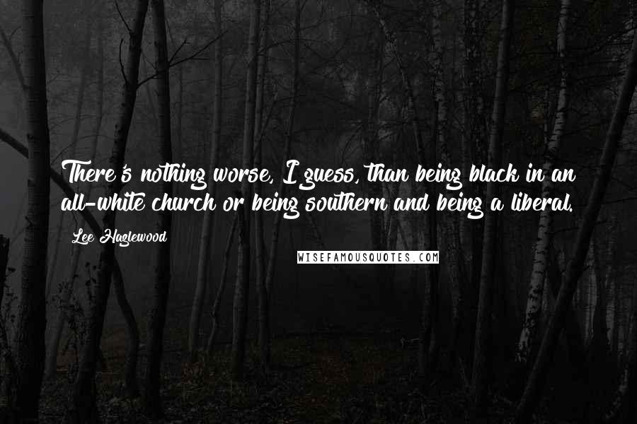 Lee Hazlewood quotes: There's nothing worse, I guess, than being black in an all-white church or being southern and being a liberal.