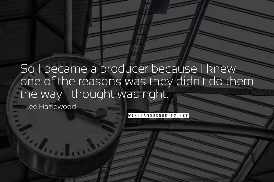 Lee Hazlewood quotes: So I became a producer because I knew one of the reasons was they didn't do them the way I thought was right.